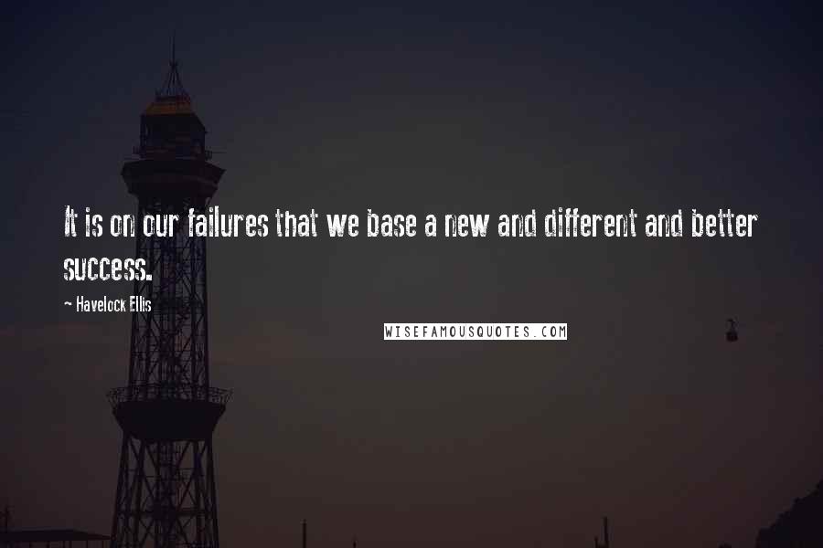 Havelock Ellis Quotes: It is on our failures that we base a new and different and better success.