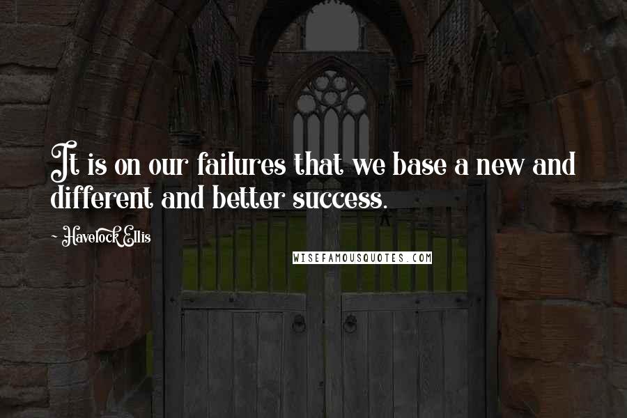 Havelock Ellis Quotes: It is on our failures that we base a new and different and better success.