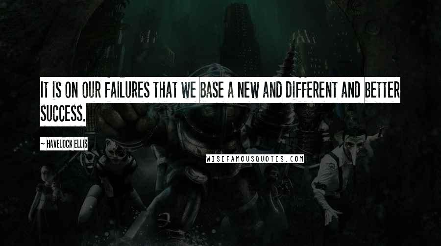 Havelock Ellis Quotes: It is on our failures that we base a new and different and better success.