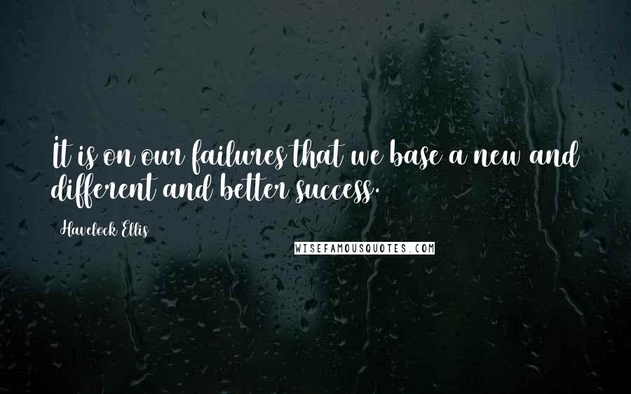 Havelock Ellis Quotes: It is on our failures that we base a new and different and better success.