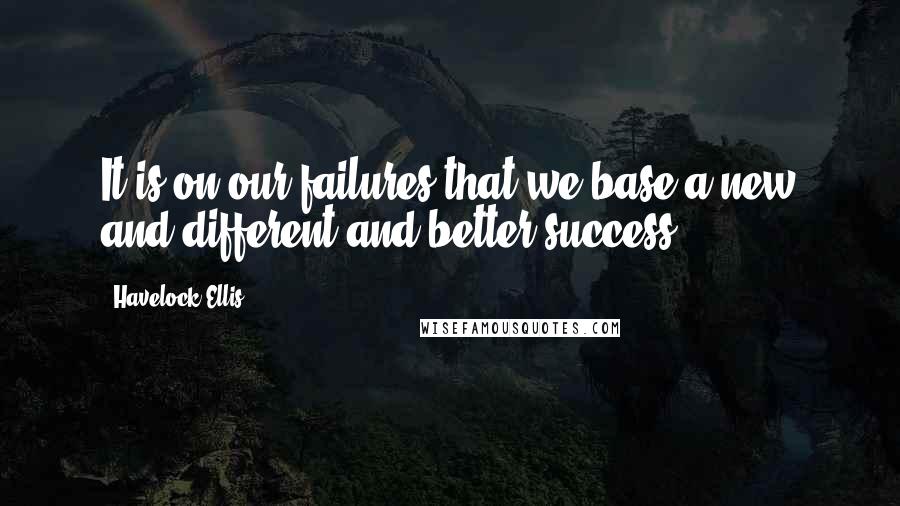 Havelock Ellis Quotes: It is on our failures that we base a new and different and better success.