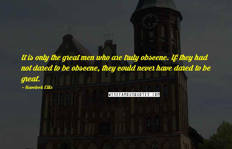 Havelock Ellis Quotes: It is only the great men who are truly obscene. If they had not dared to be obscene, they could never have dared to be great.