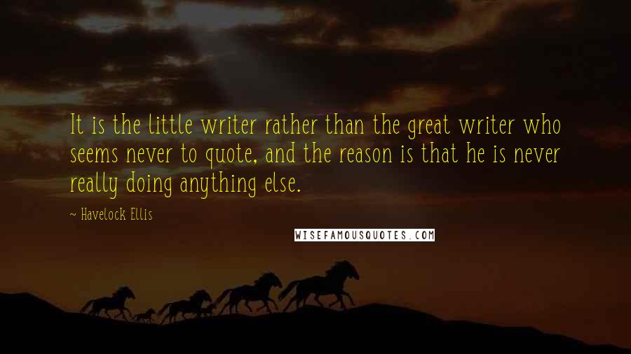 Havelock Ellis Quotes: It is the little writer rather than the great writer who seems never to quote, and the reason is that he is never really doing anything else.