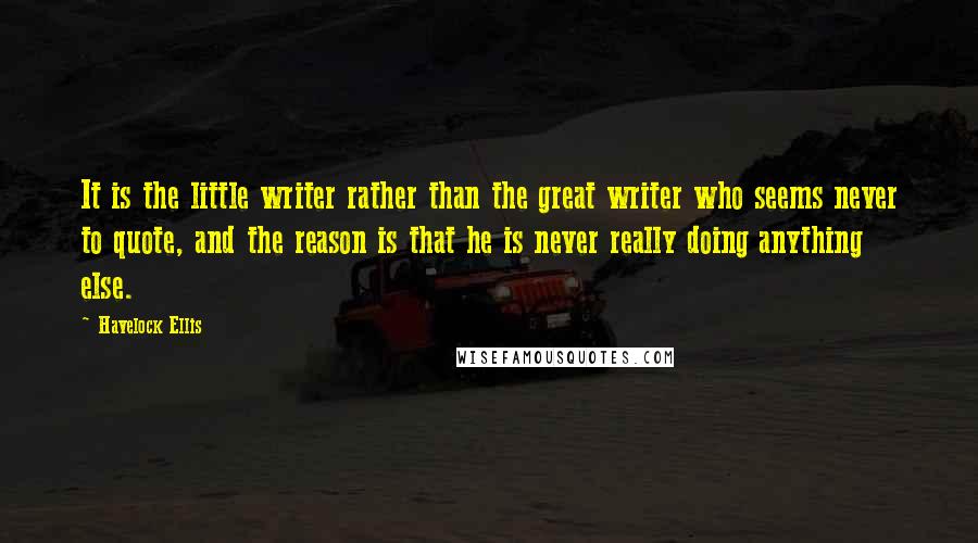 Havelock Ellis Quotes: It is the little writer rather than the great writer who seems never to quote, and the reason is that he is never really doing anything else.