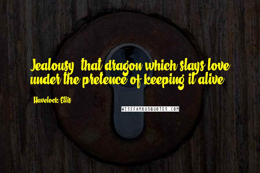 Havelock Ellis Quotes: Jealousy, that dragon which slays love under the pretence of keeping it alive.