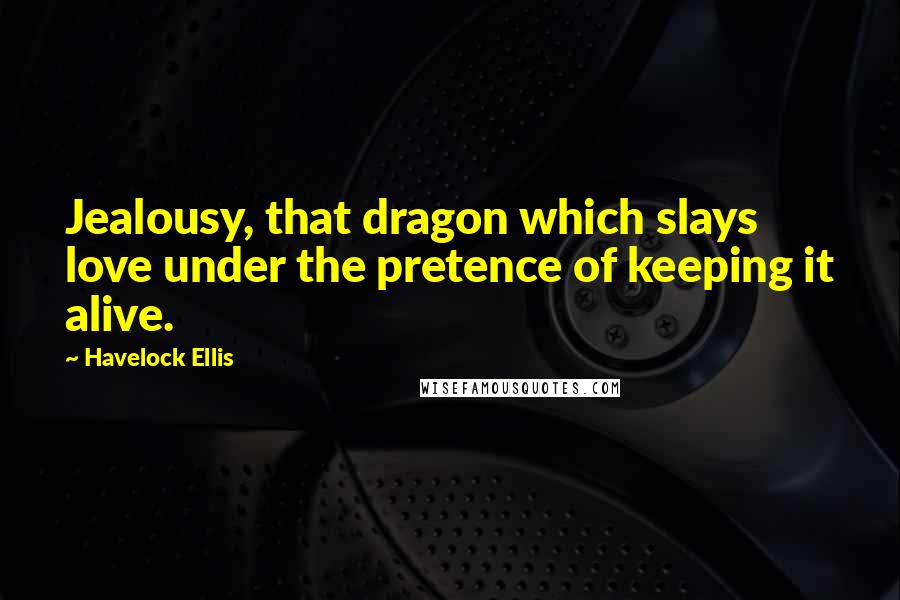 Havelock Ellis Quotes: Jealousy, that dragon which slays love under the pretence of keeping it alive.