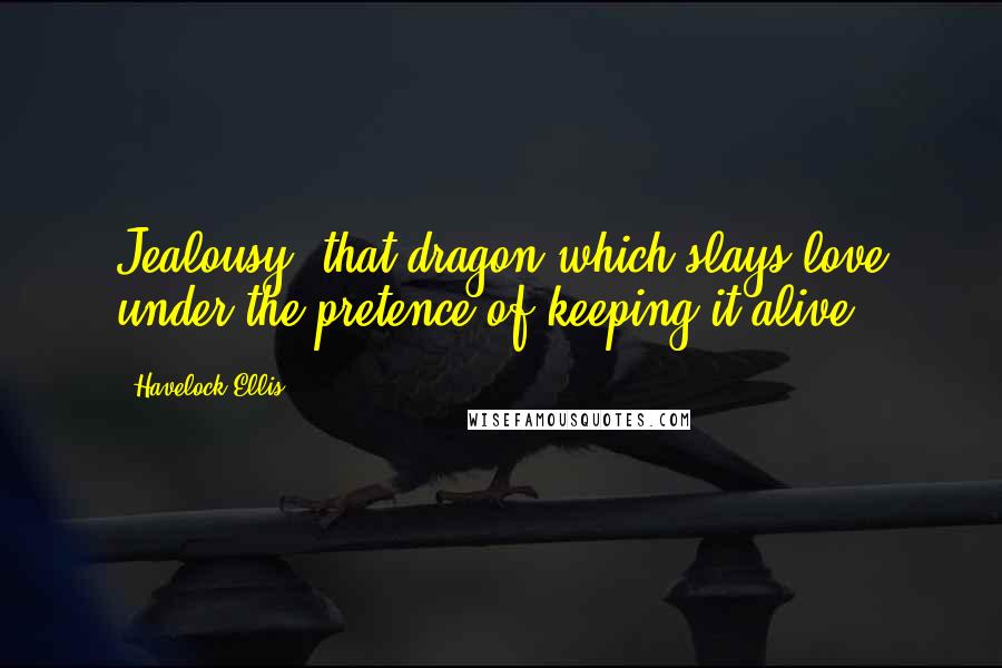 Havelock Ellis Quotes: Jealousy, that dragon which slays love under the pretence of keeping it alive.