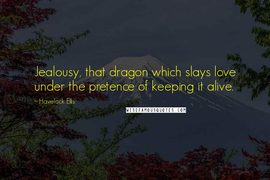 Havelock Ellis Quotes: Jealousy, that dragon which slays love under the pretence of keeping it alive.