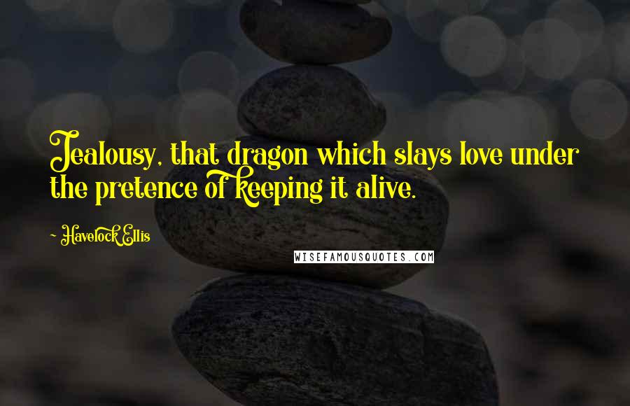 Havelock Ellis Quotes: Jealousy, that dragon which slays love under the pretence of keeping it alive.