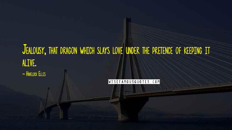 Havelock Ellis Quotes: Jealousy, that dragon which slays love under the pretence of keeping it alive.