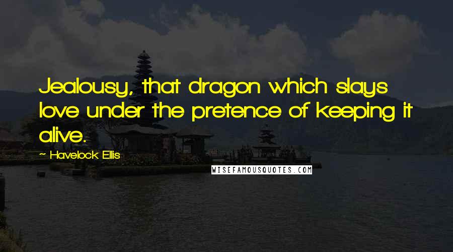 Havelock Ellis Quotes: Jealousy, that dragon which slays love under the pretence of keeping it alive.