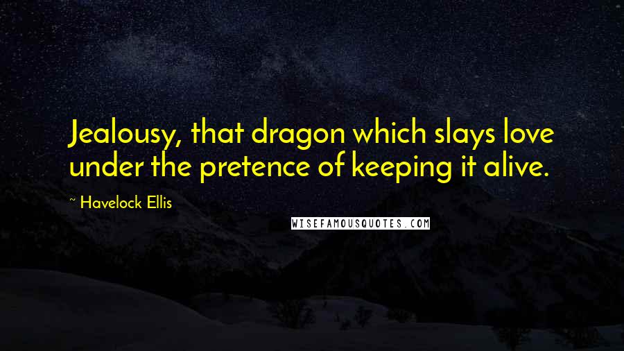 Havelock Ellis Quotes: Jealousy, that dragon which slays love under the pretence of keeping it alive.