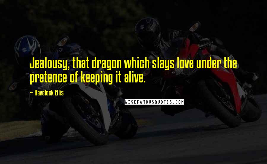 Havelock Ellis Quotes: Jealousy, that dragon which slays love under the pretence of keeping it alive.