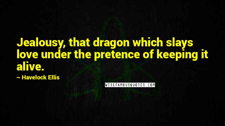 Havelock Ellis Quotes: Jealousy, that dragon which slays love under the pretence of keeping it alive.