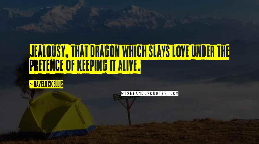 Havelock Ellis Quotes: Jealousy, that dragon which slays love under the pretence of keeping it alive.