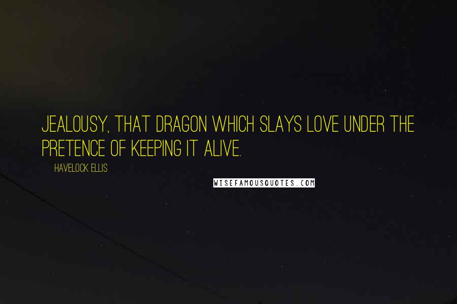 Havelock Ellis Quotes: Jealousy, that dragon which slays love under the pretence of keeping it alive.