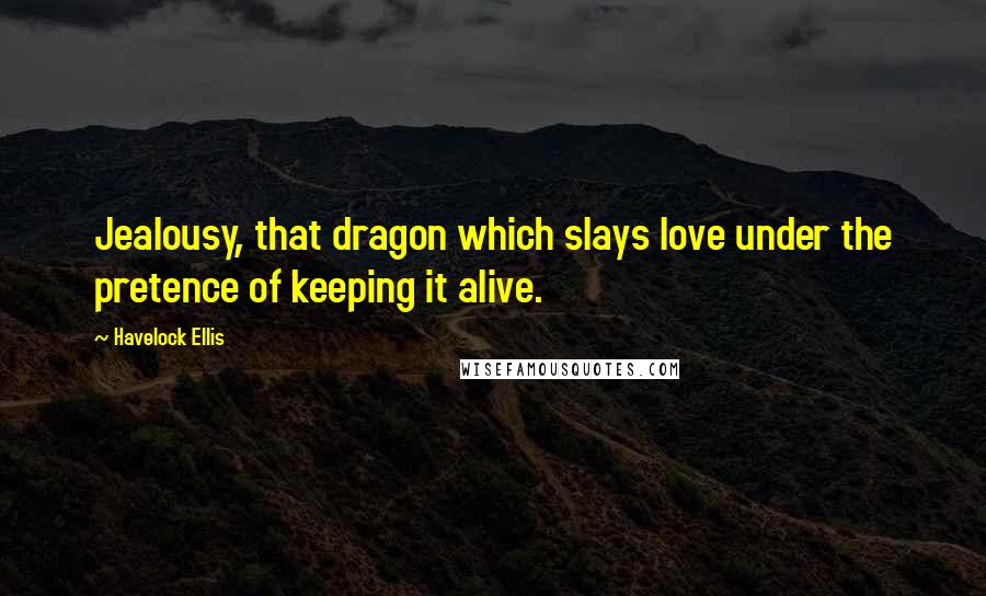 Havelock Ellis Quotes: Jealousy, that dragon which slays love under the pretence of keeping it alive.