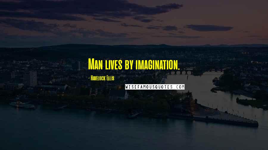 Havelock Ellis Quotes: Man lives by imagination.