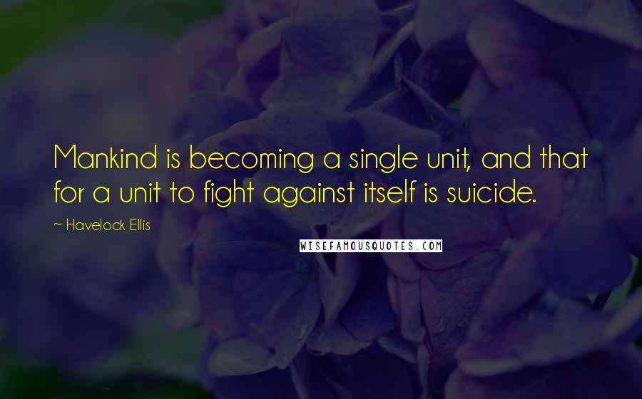 Havelock Ellis Quotes: Mankind is becoming a single unit, and that for a unit to fight against itself is suicide.