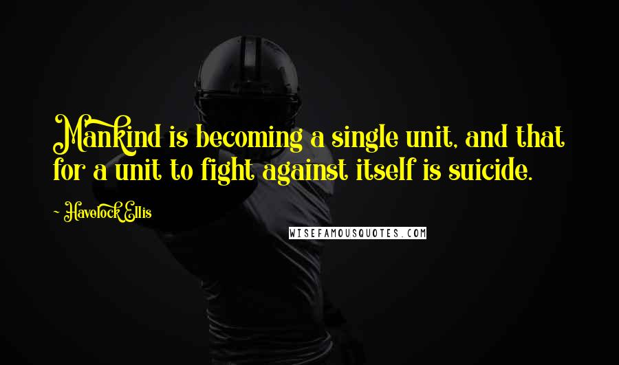 Havelock Ellis Quotes: Mankind is becoming a single unit, and that for a unit to fight against itself is suicide.