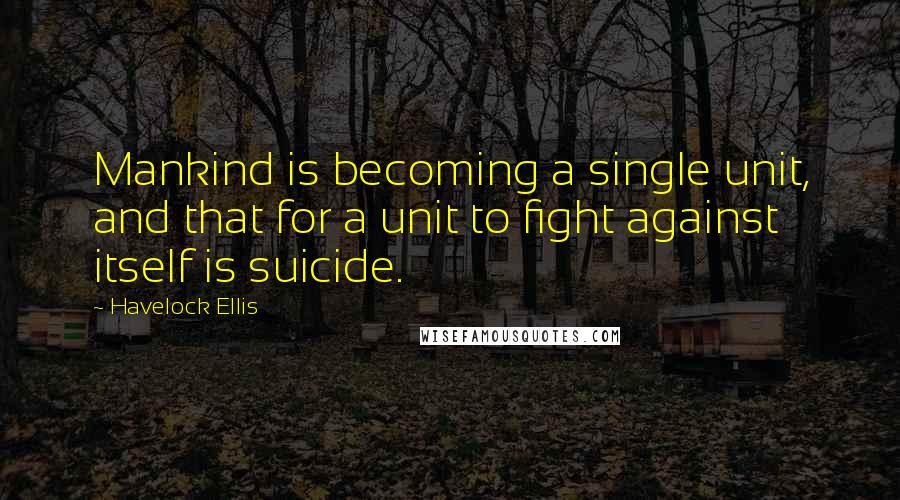 Havelock Ellis Quotes: Mankind is becoming a single unit, and that for a unit to fight against itself is suicide.