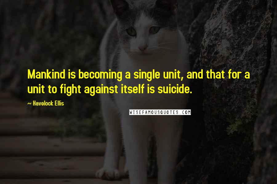 Havelock Ellis Quotes: Mankind is becoming a single unit, and that for a unit to fight against itself is suicide.