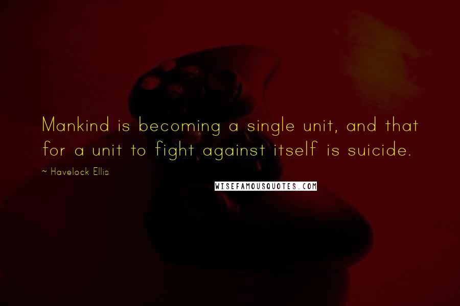 Havelock Ellis Quotes: Mankind is becoming a single unit, and that for a unit to fight against itself is suicide.