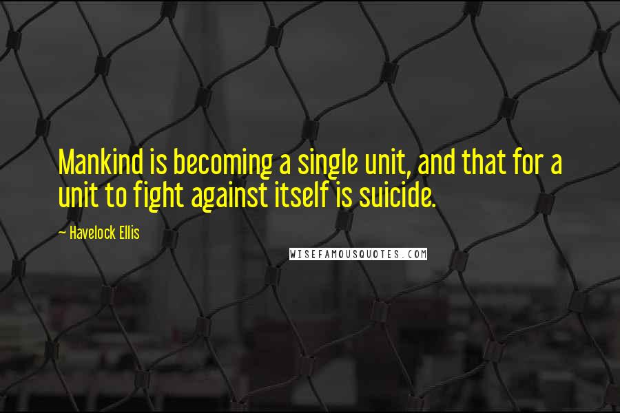 Havelock Ellis Quotes: Mankind is becoming a single unit, and that for a unit to fight against itself is suicide.