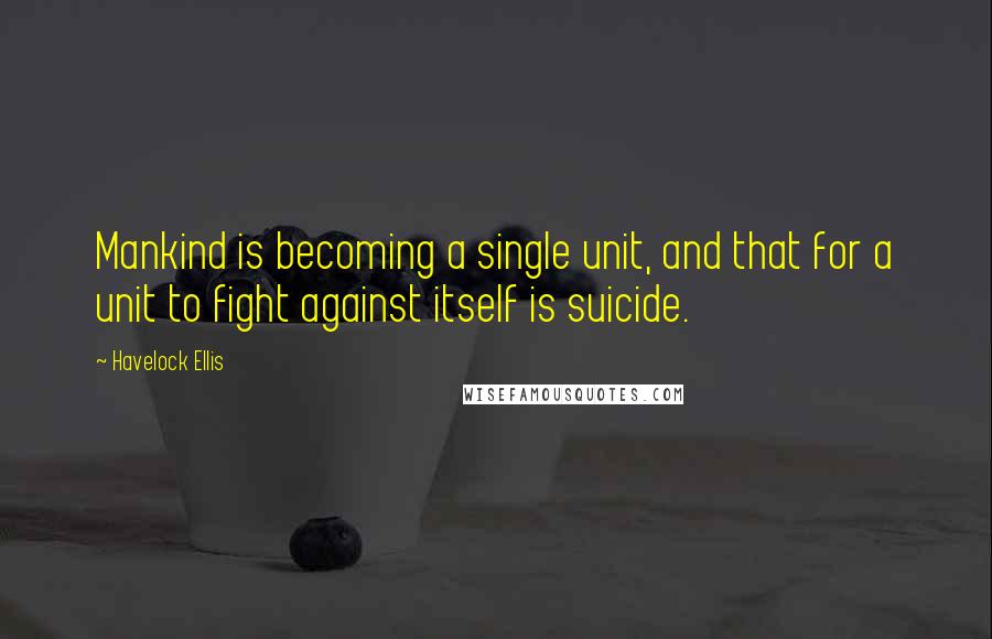 Havelock Ellis Quotes: Mankind is becoming a single unit, and that for a unit to fight against itself is suicide.