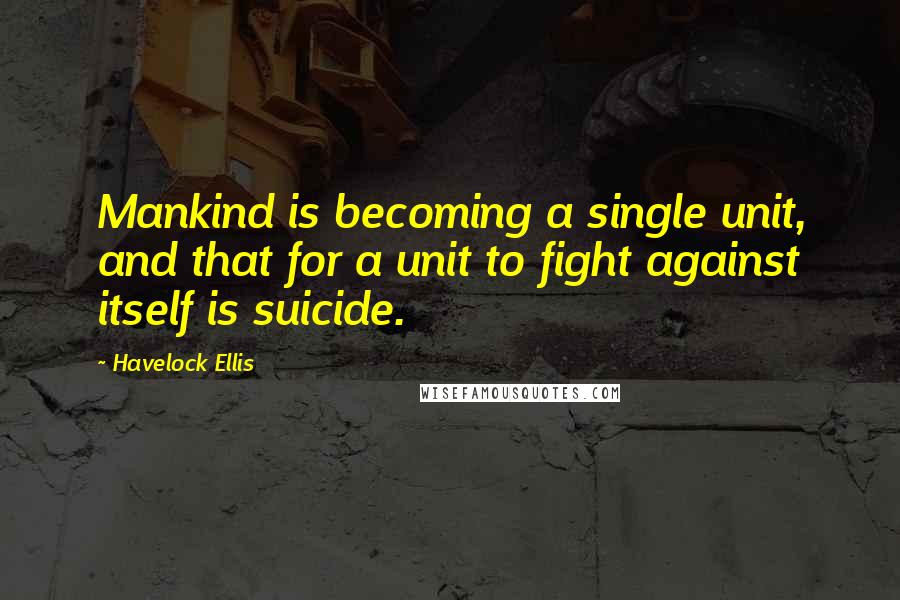 Havelock Ellis Quotes: Mankind is becoming a single unit, and that for a unit to fight against itself is suicide.