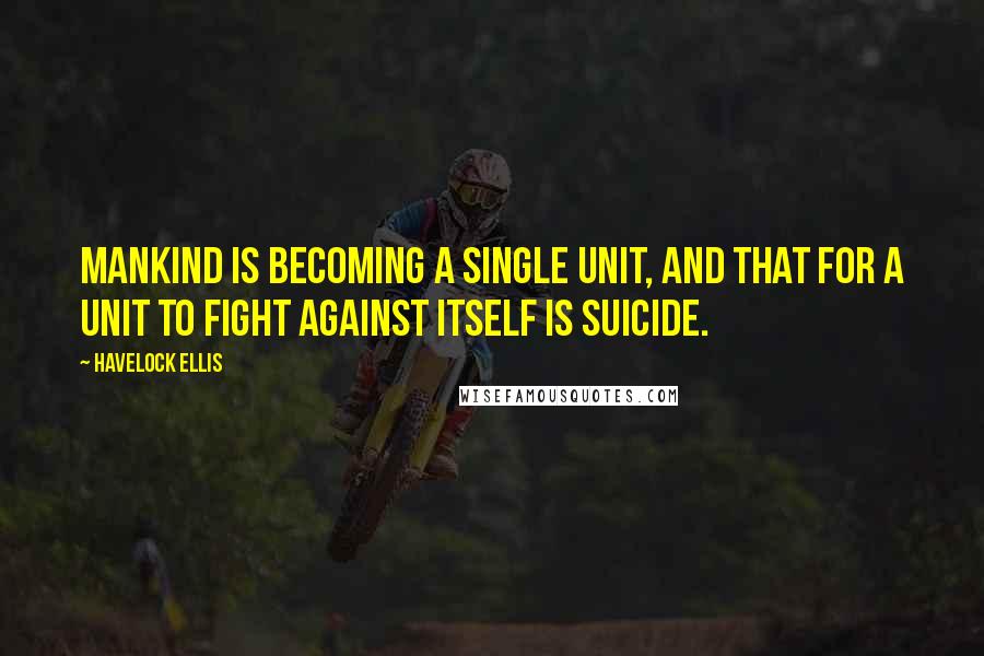 Havelock Ellis Quotes: Mankind is becoming a single unit, and that for a unit to fight against itself is suicide.