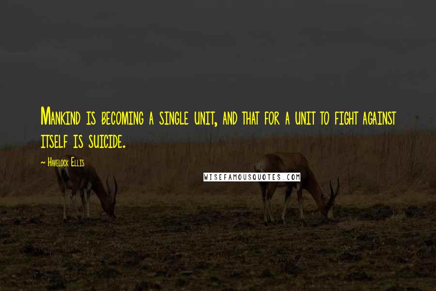 Havelock Ellis Quotes: Mankind is becoming a single unit, and that for a unit to fight against itself is suicide.