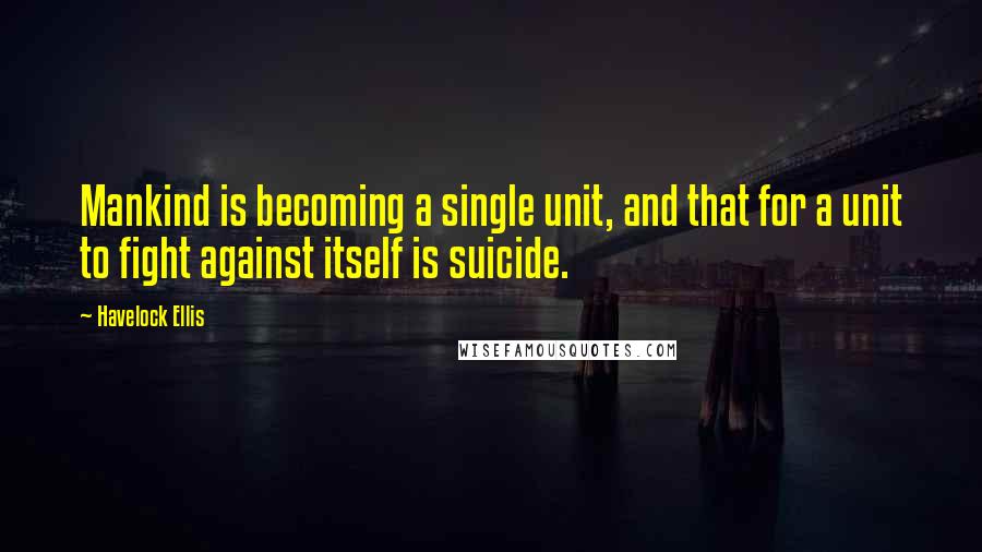 Havelock Ellis Quotes: Mankind is becoming a single unit, and that for a unit to fight against itself is suicide.