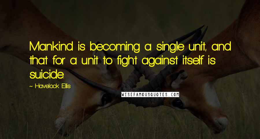 Havelock Ellis Quotes: Mankind is becoming a single unit, and that for a unit to fight against itself is suicide.