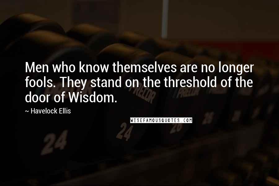 Havelock Ellis Quotes: Men who know themselves are no longer fools. They stand on the threshold of the door of Wisdom.