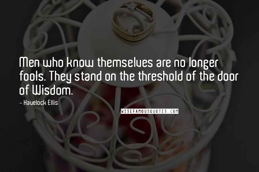 Havelock Ellis Quotes: Men who know themselves are no longer fools. They stand on the threshold of the door of Wisdom.