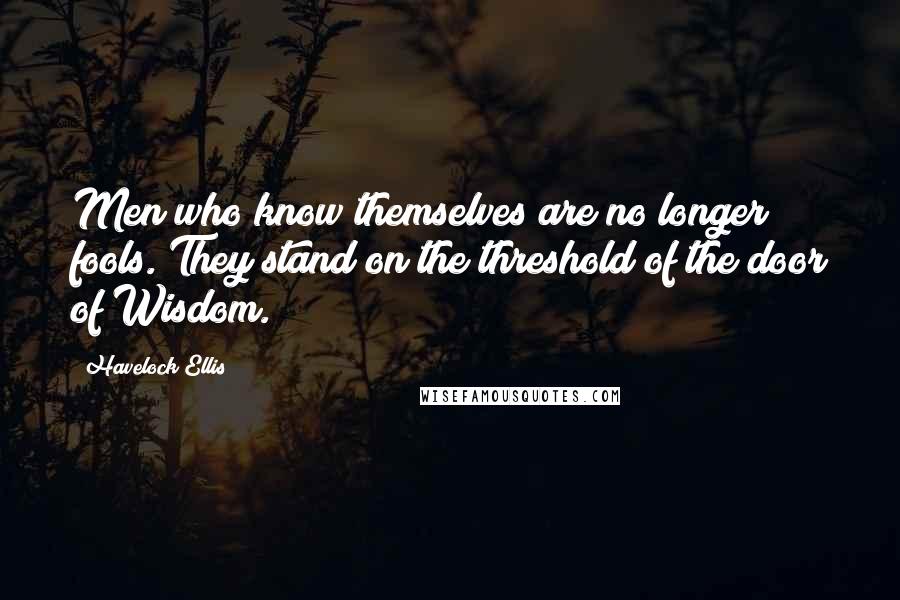 Havelock Ellis Quotes: Men who know themselves are no longer fools. They stand on the threshold of the door of Wisdom.