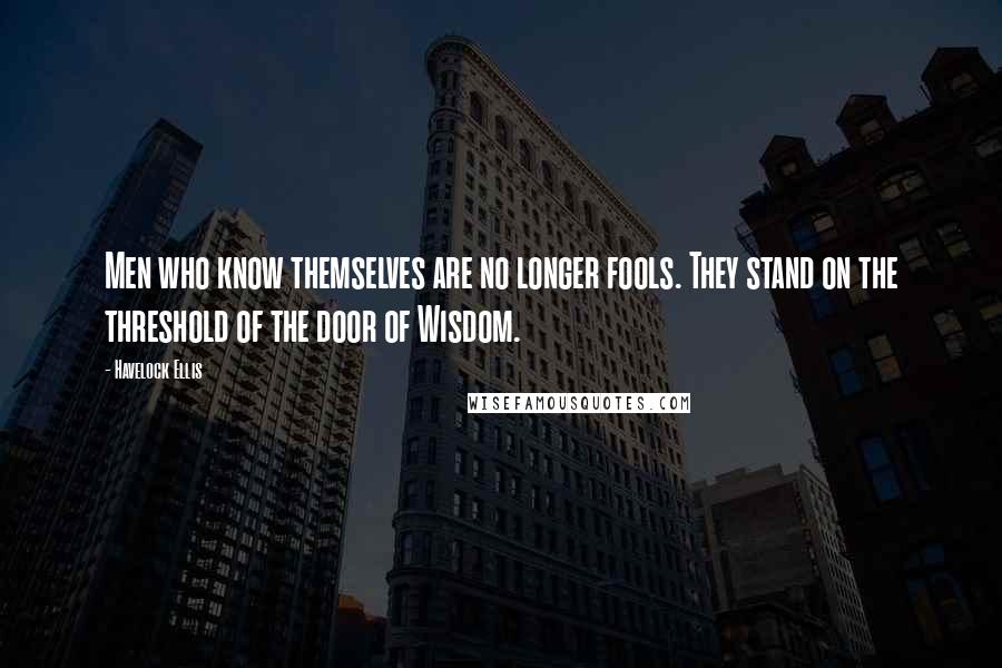 Havelock Ellis Quotes: Men who know themselves are no longer fools. They stand on the threshold of the door of Wisdom.