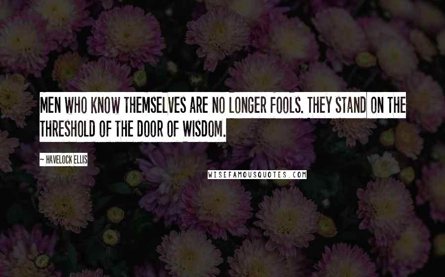 Havelock Ellis Quotes: Men who know themselves are no longer fools. They stand on the threshold of the door of Wisdom.