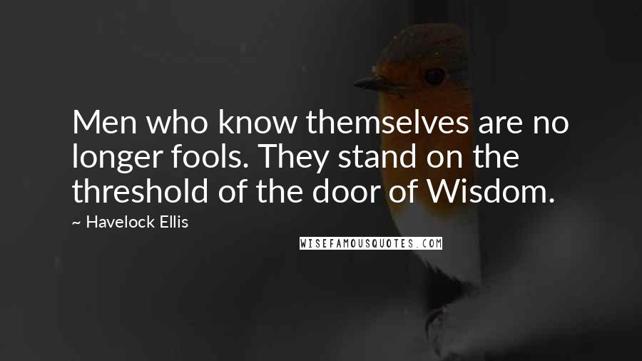Havelock Ellis Quotes: Men who know themselves are no longer fools. They stand on the threshold of the door of Wisdom.