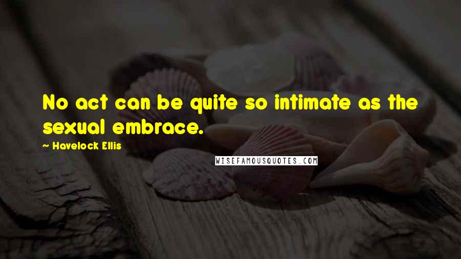 Havelock Ellis Quotes: No act can be quite so intimate as the sexual embrace.