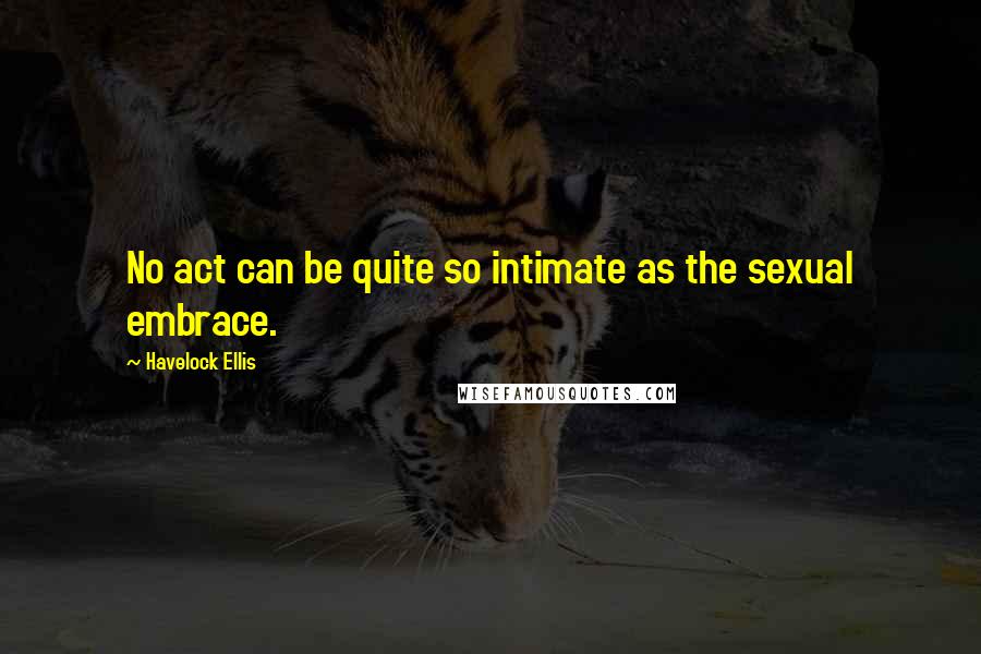 Havelock Ellis Quotes: No act can be quite so intimate as the sexual embrace.
