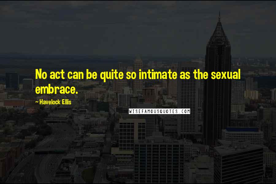 Havelock Ellis Quotes: No act can be quite so intimate as the sexual embrace.