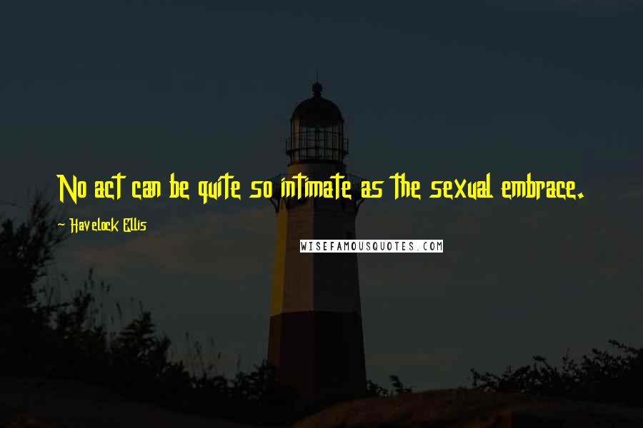 Havelock Ellis Quotes: No act can be quite so intimate as the sexual embrace.