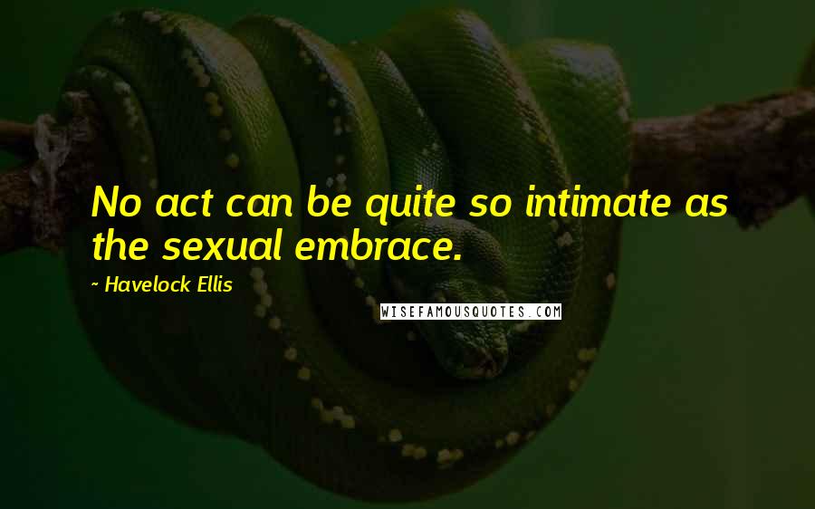 Havelock Ellis Quotes: No act can be quite so intimate as the sexual embrace.