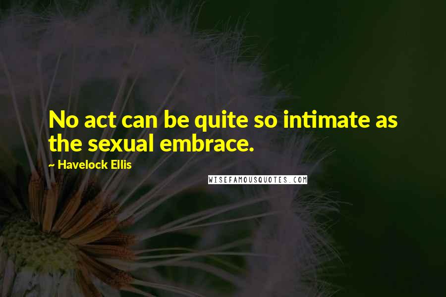 Havelock Ellis Quotes: No act can be quite so intimate as the sexual embrace.