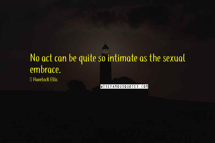 Havelock Ellis Quotes: No act can be quite so intimate as the sexual embrace.