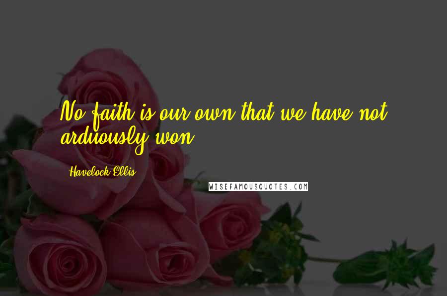 Havelock Ellis Quotes: No faith is our own that we have not arduously won.