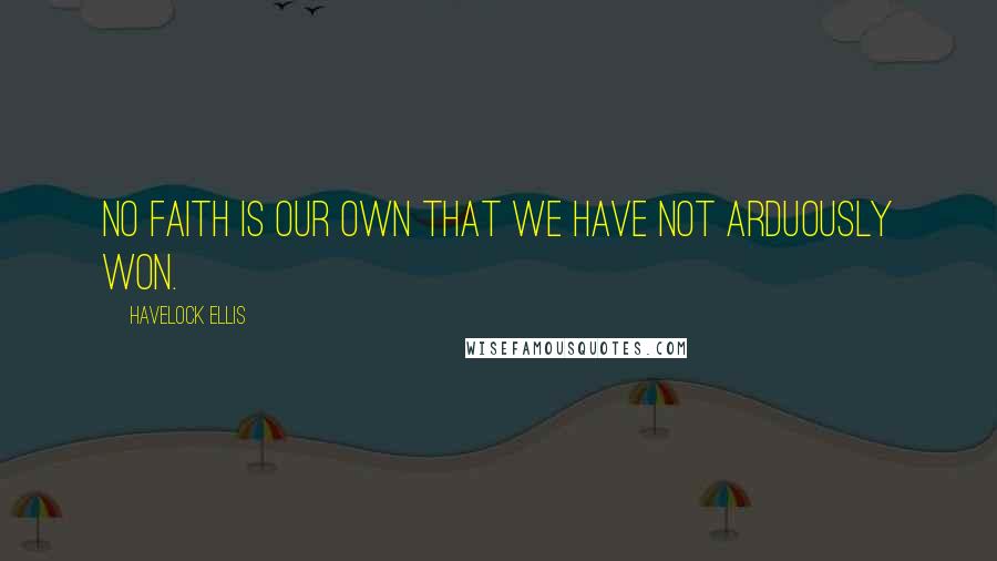 Havelock Ellis Quotes: No faith is our own that we have not arduously won.