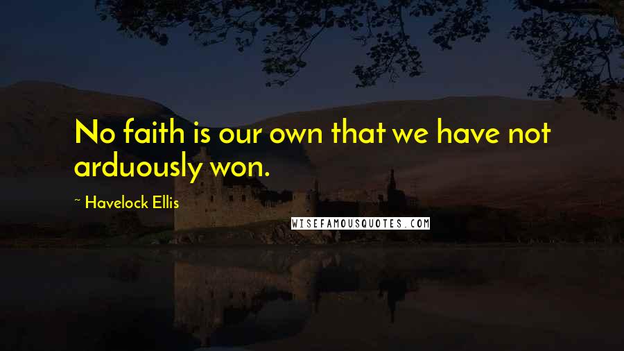 Havelock Ellis Quotes: No faith is our own that we have not arduously won.